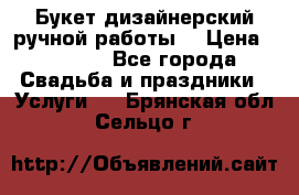 Букет дизайнерский ручной работы. › Цена ­ 5 000 - Все города Свадьба и праздники » Услуги   . Брянская обл.,Сельцо г.